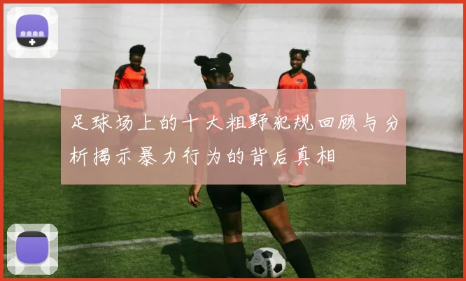 足球场上的十大粗野犯规回顾与分析揭示暴力行为的背后真相