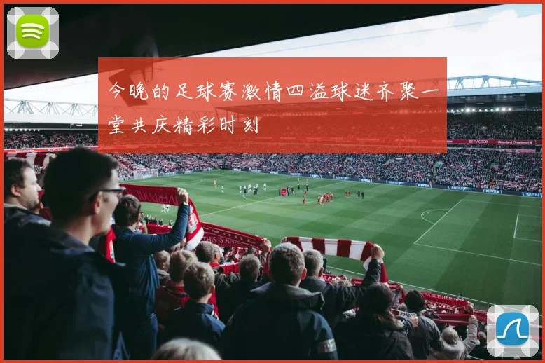 今晚的足球赛激情四溢球迷齐聚一堂共庆精彩时刻