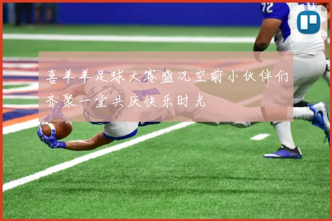 喜羊羊足球大赛盛况空前小伙伴们齐聚一堂共庆快乐时光