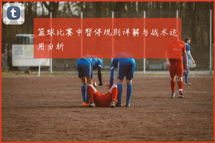 篮球比赛中暂停规则详解与战术运用分析