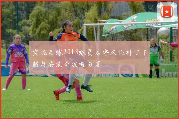实况足球2013球员名字汉化补丁下载与安装全攻略分享