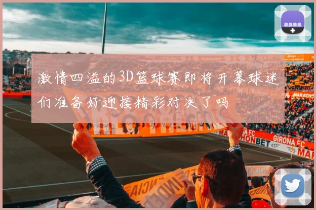 激情四溢的3D篮球赛即将开幕球迷们准备好迎接精彩对决了吗