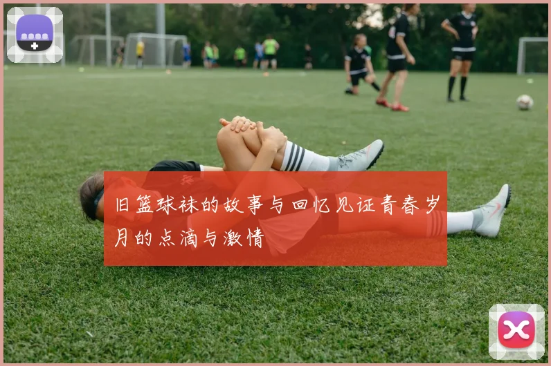 旧篮球袜的故事与回忆见证青春岁月的点滴与激情