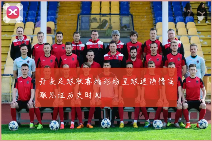 丹麦足球联赛精彩纷呈球迷热情高涨见证历史时刻
