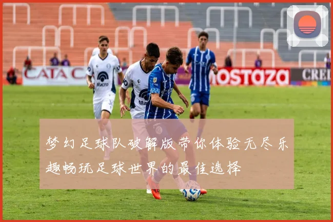 梦幻足球队破解版带你体验无尽乐趣畅玩足球世界的最佳选择
