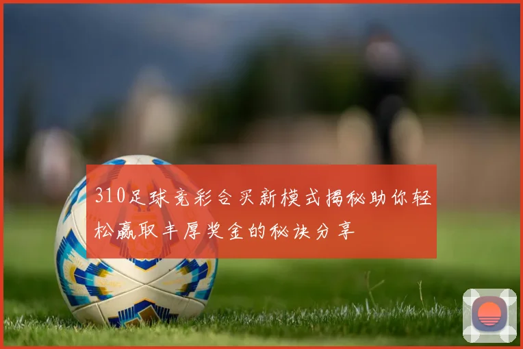 310足球竞彩合买新模式揭秘助你轻松赢取丰厚奖金的秘诀分享
