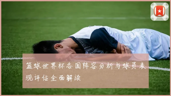篮球世界杯各国阵容分析与球员表现评估全面解读