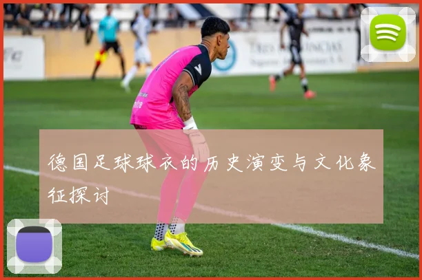 德国足球球衣的历史演变与文化象征探讨